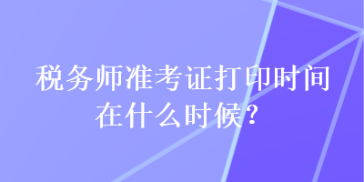 稅務師準考證打印時間在什么時候？