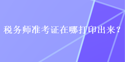 稅務(wù)師準(zhǔn)考證在哪打印出來(lái)？