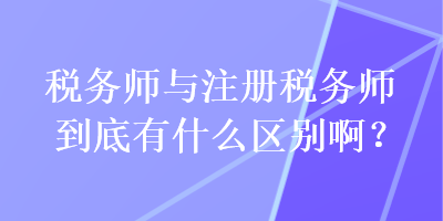 稅務(wù)師與注冊(cè)稅務(wù)師到底有什么區(qū)別啊？