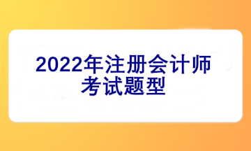 2022注冊(cè)會(huì)計(jì)師考試題型有哪些？