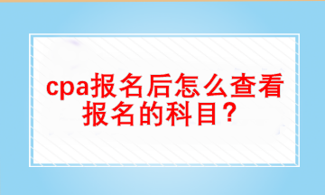 cpa報(bào)名后怎么查看自己報(bào)名的科目？