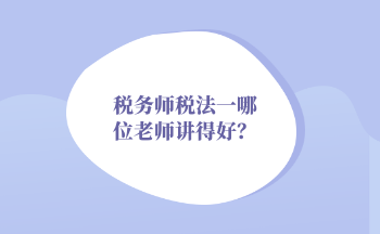 2022年稅務(wù)師稅法一哪位老師講得好？