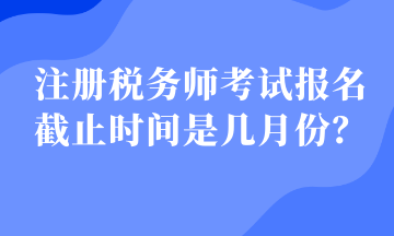 注冊稅務(wù)師考試報名截止時間是幾月份？