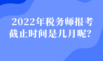 2022年稅務(wù)師報(bào)考 截止時(shí)間是幾月呢？