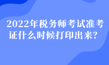 2022年稅務(wù)師考試準(zhǔn)考證什么時(shí)候打印出來(lái)？