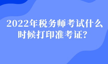 2022年稅務(wù)師考試什么時(shí)候打印準(zhǔn)考證？