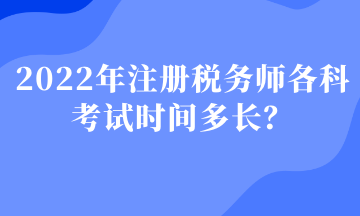 2022年注冊稅務(wù)師各科考試時間多長？