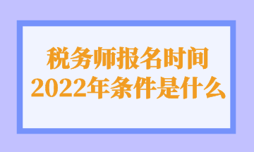 稅務(wù)師報名時間 2022年條件是什么