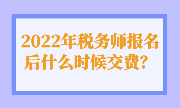 2022年稅務(wù)師報(bào)名后什么時(shí)候交費(fèi)？