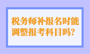 稅務(wù)師補(bǔ)報(bào)名時(shí)能 調(diào)整報(bào)考科目嗎？