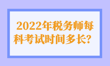 2022年稅務(wù)師每科考試時(shí)間多長(zhǎng)？