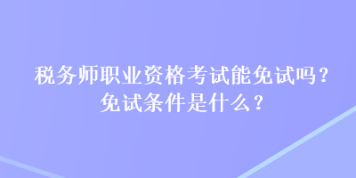 稅務(wù)師職業(yè)資格考試能免試嗎？免試條件是什么？