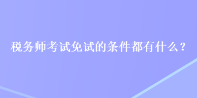 稅務(wù)師考試免試的條件都有什么？