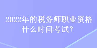 2022年的稅務(wù)師職業(yè)資格什么時間考試？