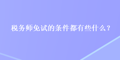 稅務(wù)師免試的條件都有些什么？