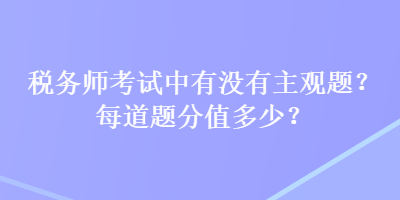 稅務(wù)師考試中有沒有主觀題？每道題分值多少？