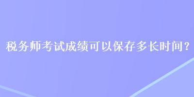 稅務師考試成績可以保存多長時間？