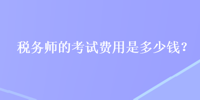 稅務(wù)師的考試費(fèi)用是多少錢？