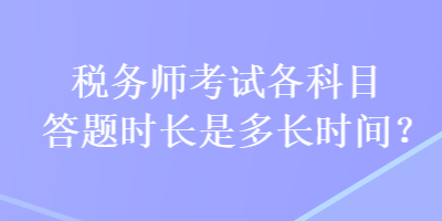 稅務(wù)師考試各科目答題時(shí)長(zhǎng)是多長(zhǎng)時(shí)間？