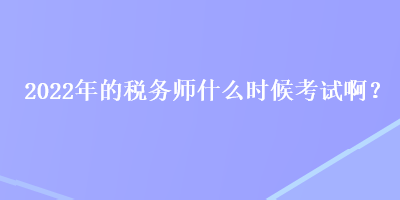 2022年的稅務(wù)師什么時(shí)候考試??？