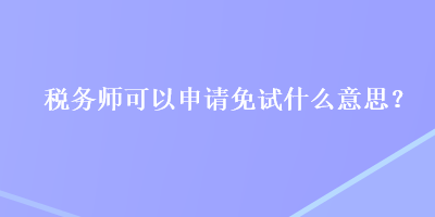 稅務(wù)師可以申請(qǐng)免試什么意思？