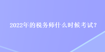 2022年的稅務(wù)師什么時候考試？