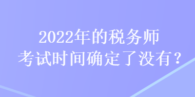 2022年的稅務(wù)師考試時間確定了沒有？