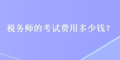 稅務(wù)師的考試費(fèi)用多少錢(qián)？