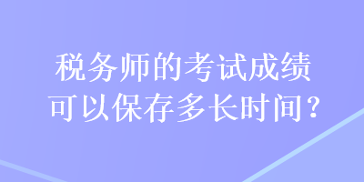 稅務(wù)師的考試成績可以保存多長時(shí)間？