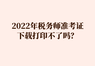 2022年稅務(wù)師準(zhǔn)考證 下載打印不了嗎？