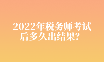 2022年稅務(wù)師考試 后多久出結(jié)果？