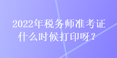 2022年稅務(wù)師準(zhǔn)考證什么時(shí)候打印呀？