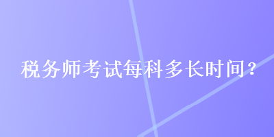 稅務(wù)師考試每科多長時間？