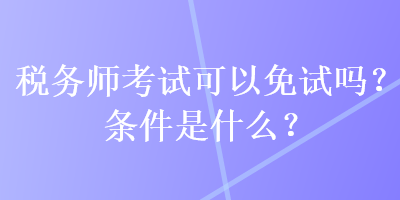 稅務(wù)師考試可以免試嗎？條件是什么？