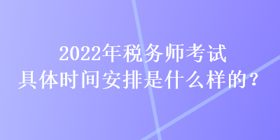 2022年稅務師考試具體時間安排是什么樣的？