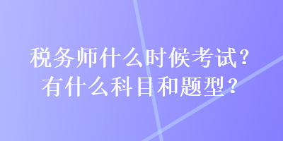 稅務師什么時候考試？有什么科目和題型？