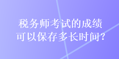 稅務(wù)師考試的成績(jī)可以保存多長(zhǎng)時(shí)間？