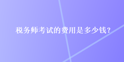 稅務(wù)師考試的費用是多少錢？