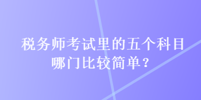 稅務(wù)師考試?yán)锏奈鍌€(gè)科目哪門比較簡(jiǎn)單？