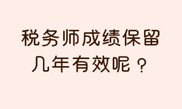 稅務(wù)師成績保留幾年有效呢？