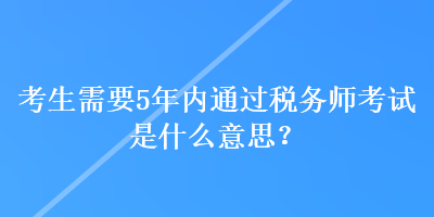 考生需要5年內(nèi)通過稅務(wù)師考試是什么意思？