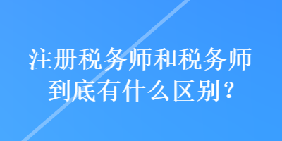 注冊稅務(wù)師和稅務(wù)師到底有什么區(qū)別？