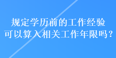 規(guī)定學(xué)歷前的工作經(jīng)驗可以算入相關(guān)工作年限嗎？