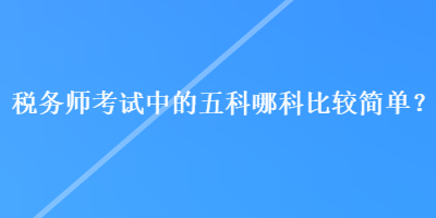 稅務(wù)師考試中的五科哪科比較簡(jiǎn)單？