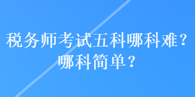 稅務(wù)師考試五科哪科難？哪科簡單？