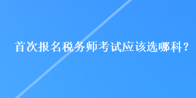 首次報名稅務(wù)師考試應(yīng)該選哪科？