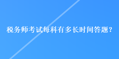 稅務(wù)師考試每科有多長(zhǎng)時(shí)間答題？