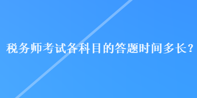 稅務(wù)師考試各科目的答題時(shí)間多長？