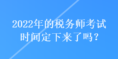 2022年的稅務(wù)師考試時(shí)間定下來(lái)了嗎？