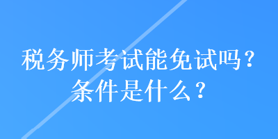 稅務(wù)師考試能免試嗎？條件是什么？